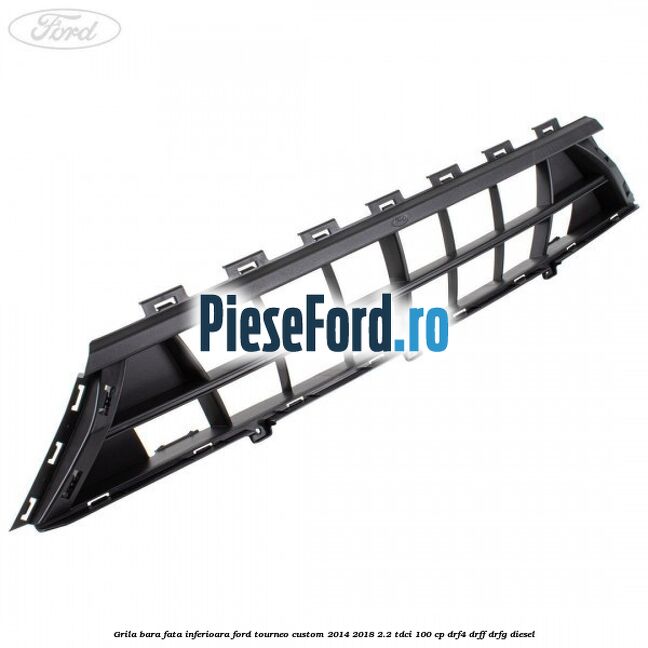 Grila bara fata inferioara Ford Tourneo Custom 2014-2018 2.2 TDCi 100 cp DRF4, DRFF, DRFG diesel