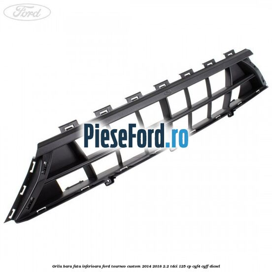 Grila bara fata inferioara Ford Tourneo Custom 2014-2018 2.2 TDCi 125 cp CYF4, CYFF diesel