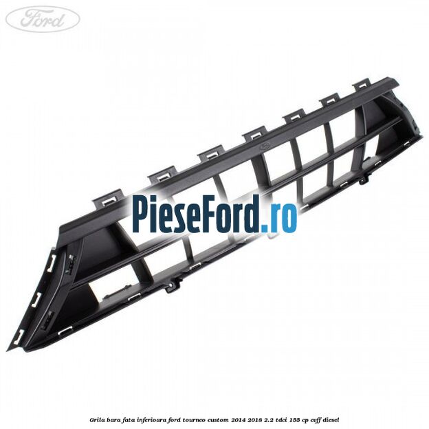 Grila bara fata inferioara Ford Tourneo Custom 2014-2018 2.2 TDCi 155 cp CVFF diesel