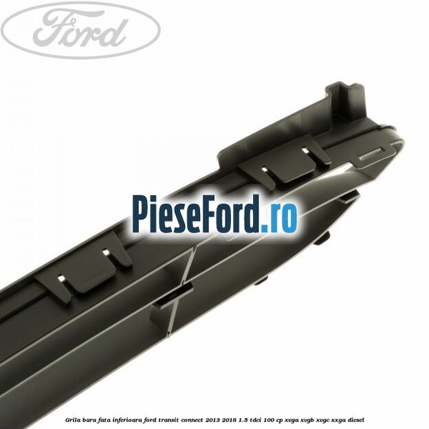Grila bara fata inferioara Ford Transit Connect 2013-2018 1.5 TDCi 100 cp Grila bara fata inferioara Ford Transit Connect 2013-2018 1.5 TDCi 100 cp XVGA, XVGB, XVGC, XXGA diesel