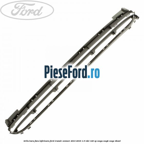 Grila bara fata inferioara Ford Transit Connect 2013-2018 1.5 TDCi 120 cp XWGA, XWGB, XWGC diesel