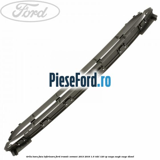 Grila bara fata inferioara Ford Transit Connect 2013-2018 1.5 TDCi 120 cp Grila bara fata inferioara Ford Transit Connect 2013-2018 1.5 TDCi 120 cp XWGA, XWGB, XWGC diesel