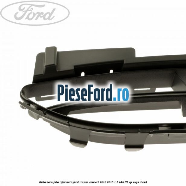 Grila bara fata inferioara Ford Transit Connect 2013-2018 1.5 TDCi 75 cp XUGA diesel