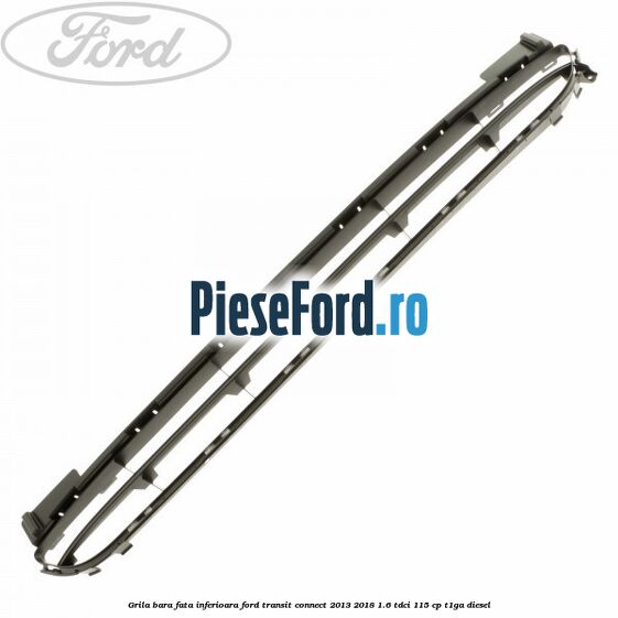 Grila bara fata inferioara Ford Transit Connect 2013-2018 1.6 TDCi 115 cp T1GA diesel