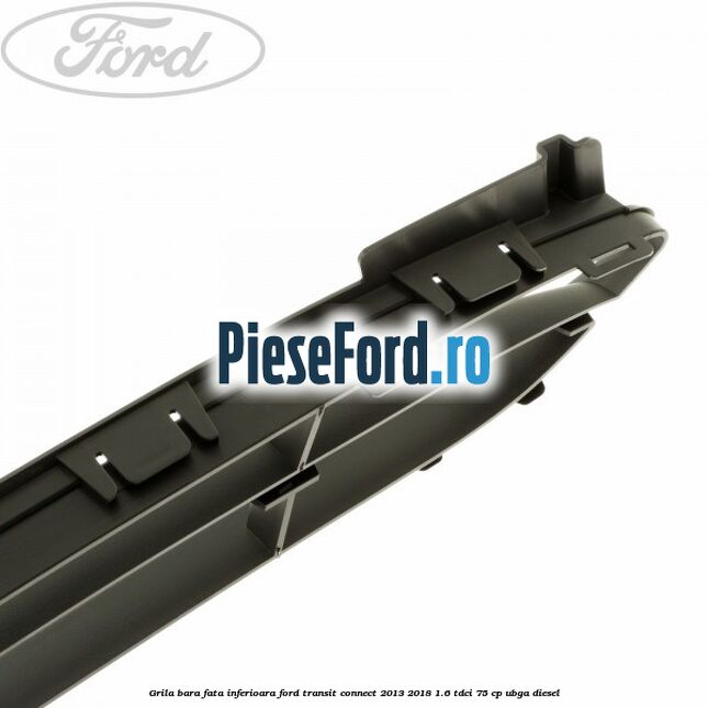 Grila bara fata inferioara Ford Transit Connect 2013-2018 1.6 TDCi 75 cp Grila bara fata inferioara Ford Transit Connect 2013-2018 1.6 TDCi 75 cp UBGA diesel