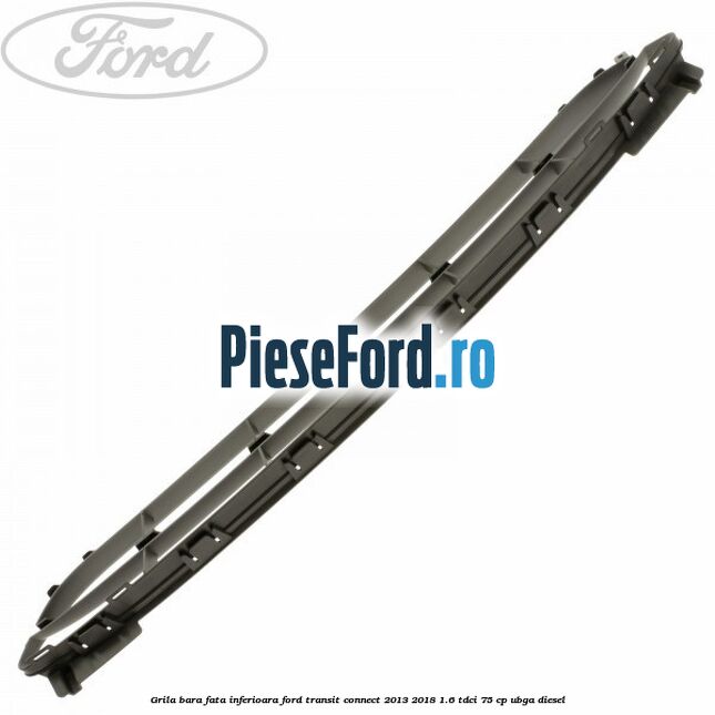 Grila bara fata inferioara Ford Transit Connect 2013-2018 1.6 TDCi 75 cp Grila bara fata inferioara Ford Transit Connect 2013-2018 1.6 TDCi 75 cp UBGA diesel
