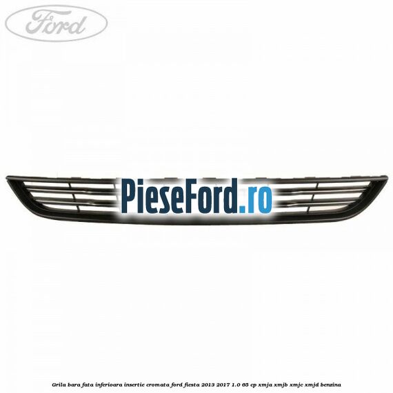 Grila bara fata inferioara insertie cromata Ford Fiesta 2013-2017 1.0 65 cp XMJA, XMJB, XMJC, XMJD benzina