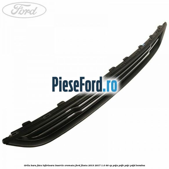 Grila bara fata inferioara insertie cromata Ford Fiesta 2013-2017 1.0 80 cp P4JA, P4JB, P4JC, P4JD benzina
