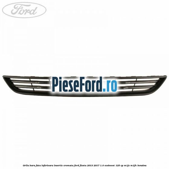 Grila bara fata inferioara insertie cromata Ford Fiesta 2013-2017 1.0 EcoBoost 125 cp M1JE, M1JH benzina