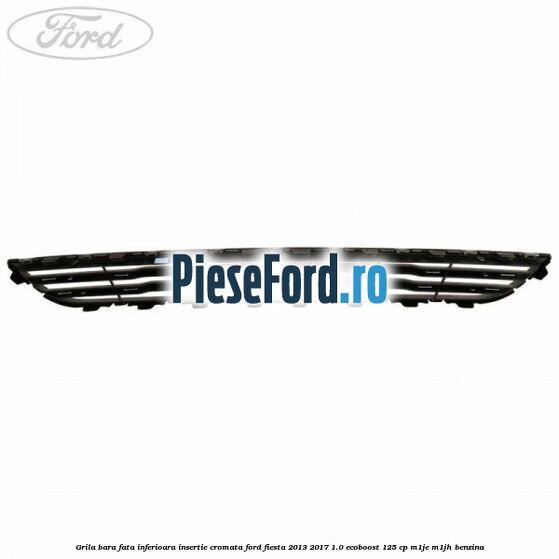 Grila bara fata inferioara insertie cromata Ford Fiesta 2013-2017 1.0 EcoBoost 125 cp M1JE, M1JH benzina