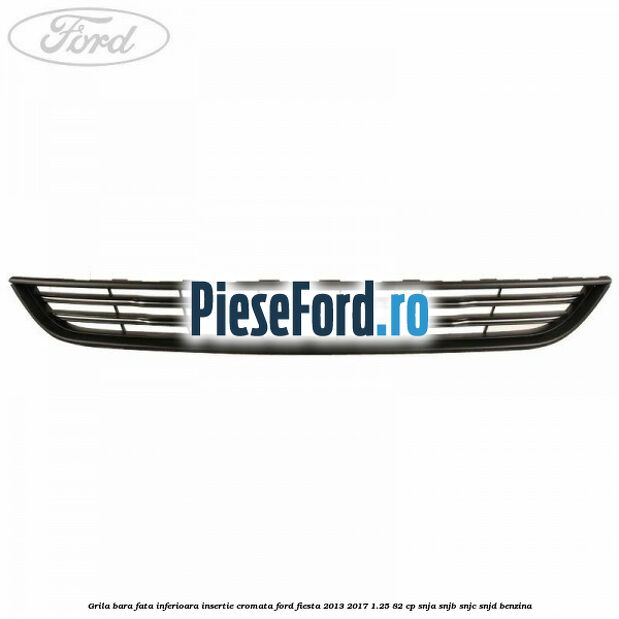 Grila bara fata inferioara insertie cromata Ford Fiesta 2013-2017 1.25 82 cp SNJA, SNJB, SNJC, SNJD benzina