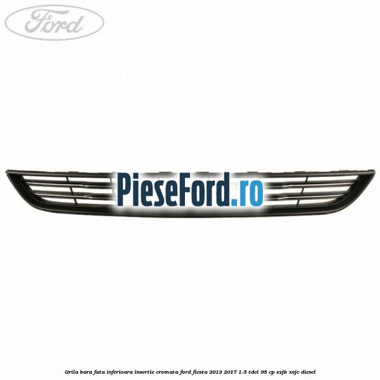 Grila bara fata inferioara insertie cromata Ford Fiesta 2013-2017 1.5 TDCi 95 cp XVJB, XVJC diesel