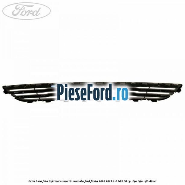 Grila bara fata inferioara insertie cromata Ford Fiesta 2013-2017 1.6 TDCi 95 cp T3JA, TZJA, TZJB diesel