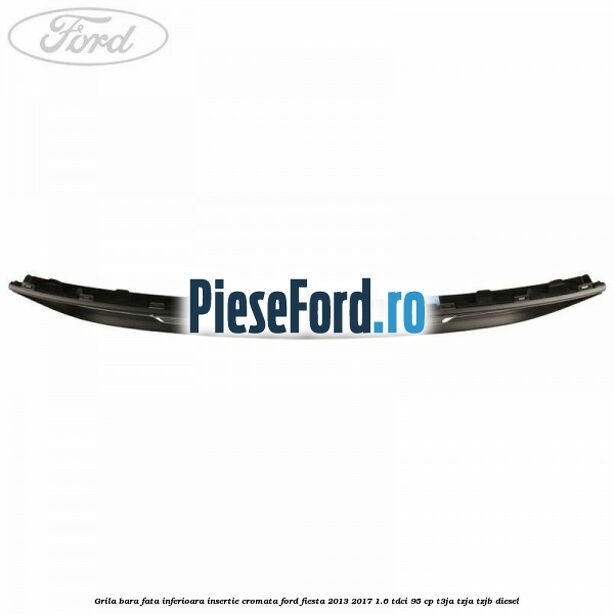 Grila bara fata inferioara insertie cromata Ford Fiesta 2013-2017 1.6 TDCi 95 cp T3JA, TZJA, TZJB diesel