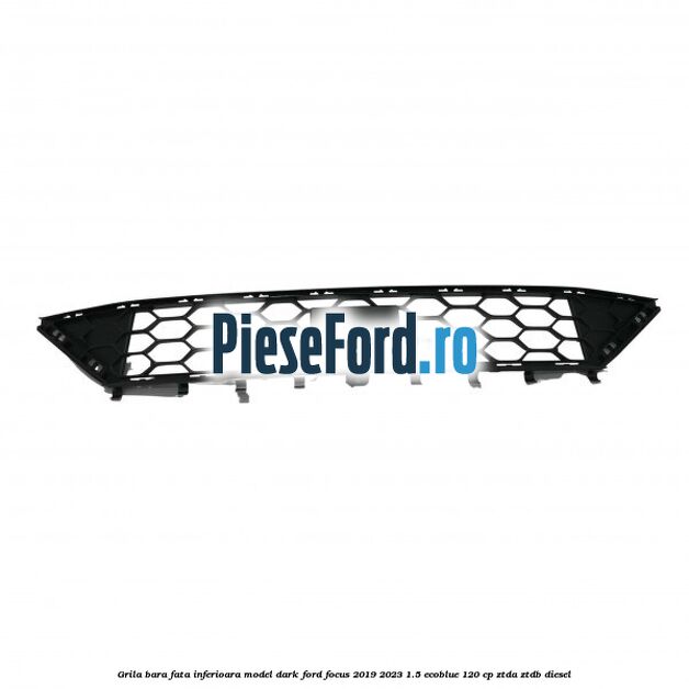 Grila bara fata inferioara model dark Ford Focus 2019-2023 1.5 EcoBlue 120 cp ZTDA, ZTDB diesel