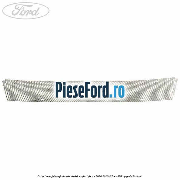Grila bara fata inferioara model RS Ford Focus 2014-2018 2.3 RS 350 cp Grila bara fata inferioara model RS Ford Focus 2014-2018 2.3 RS 350 cp YVDA benzina