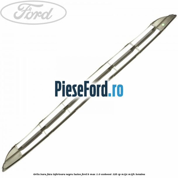 Grila bara fata inferioara negru lucios Ford B-Max 1.0 EcoBoost 125 cp M1JE, M1JH benzina