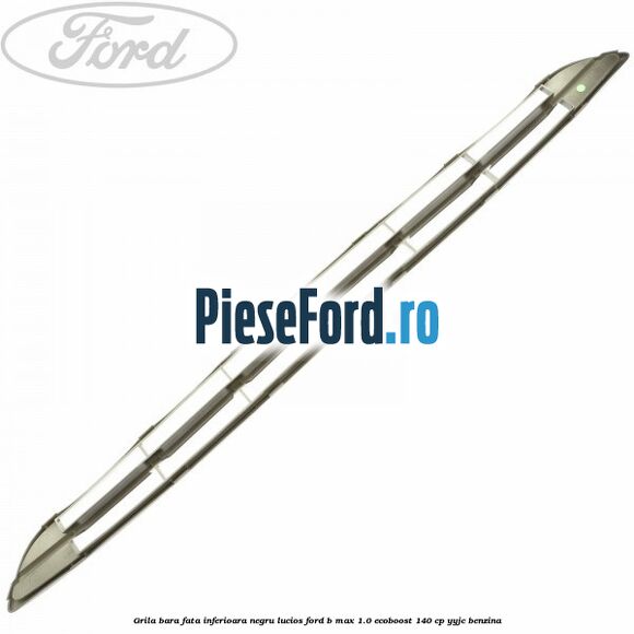 Grila bara fata inferioara negru lucios Ford B-Max 1.0 EcoBoost 140 cp YYJC benzina