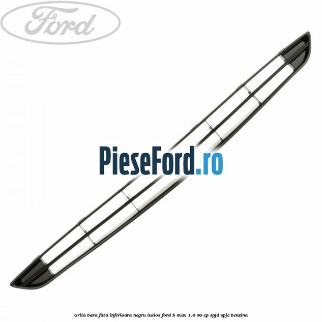 Grila bara fata inferioara negru lucios Ford B-Max 1.4 90 cp SPJD, SPJE benzina