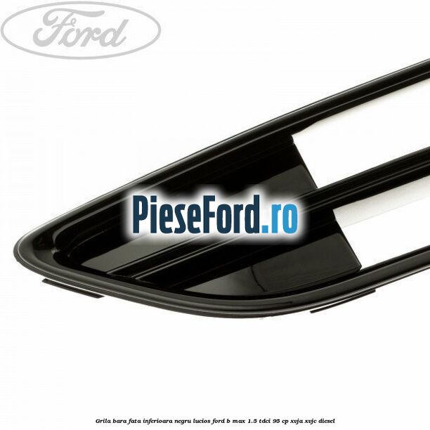 Grila bara fata inferioara negru lucios Ford B-Max 1.5 TDCi 95 cp XVJA, XVJC diesel
