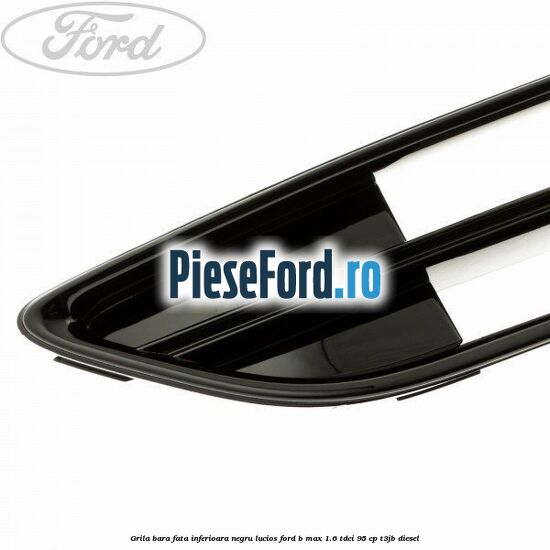 Grila bara fata inferioara negru lucios Ford B-Max 1.6 TDCi 95 cp Grila bara fata inferioara negru lucios Ford B-Max 1.6 TDCi 95 cp T3JB diesel