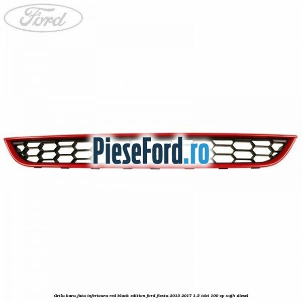 Grila bara fata inferioara red black edition Ford Fiesta 2013-2017 1.5 TDCi 100 cp XUJH diesel
