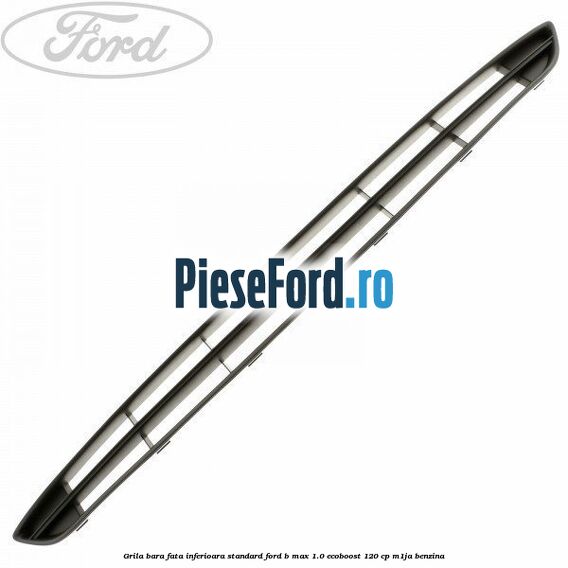 Grila bara fata inferioara standard Ford B-Max 1.0 EcoBoost 120 cp M1JA benzina
