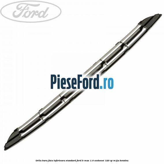 Grila bara fata inferioara standard Ford B-Max 1.0 EcoBoost 120 cp M1JA benzina