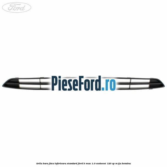 Grila bara fata inferioara standard Ford B-Max 1.0 EcoBoost 120 cp M1JA benzina