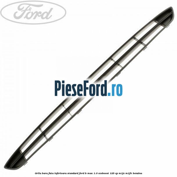 Grila bara fata inferioara standard Ford B-Max 1.0 EcoBoost 125 cp M1JE, M1JH benzina