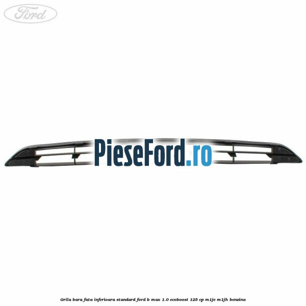 Grila bara fata inferioara standard Ford B-Max 1.0 EcoBoost 125 cp M1JE, M1JH benzina