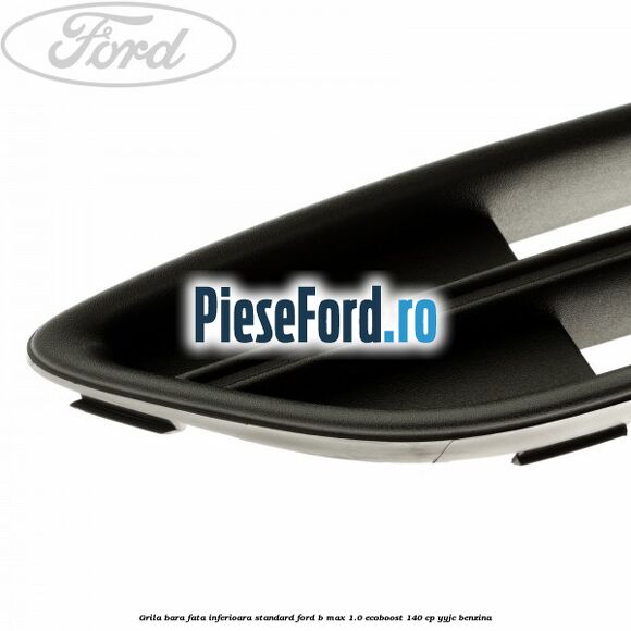 Grila bara fata inferioara standard Ford B-Max 1.0 EcoBoost 140 cp YYJC benzina
