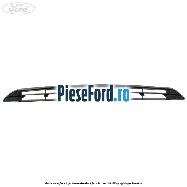 Grila bara fata inferioara standard Ford B-Max 1.4 90 cp SPJD, SPJE benzina
