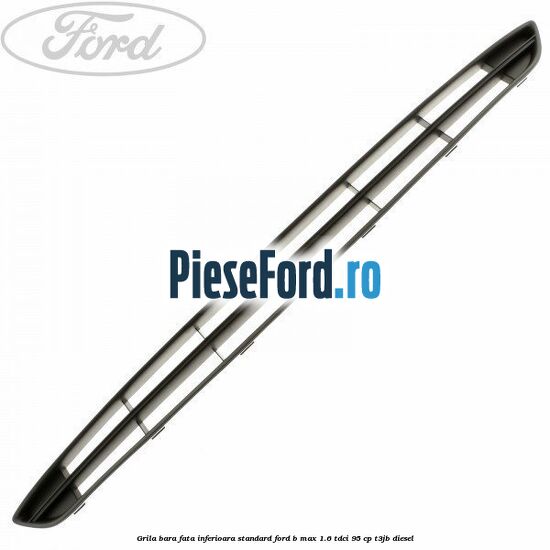 Grila bara fata inferioara standard Ford B-Max 1.6 TDCi 95 cp T3JB diesel