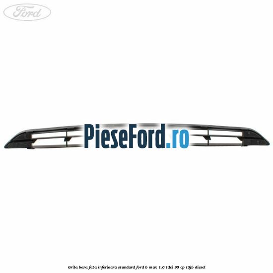 Grila bara fata inferioara standard Ford B-Max 1.6 TDCi 95 cp T3JB diesel