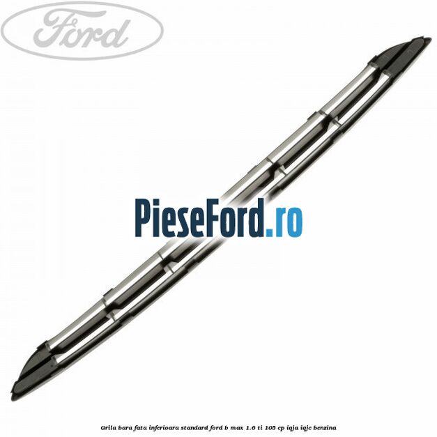 Grila bara fata inferioara standard Ford B-Max 1.6 Ti 105 cp IQJA, IQJC benzina