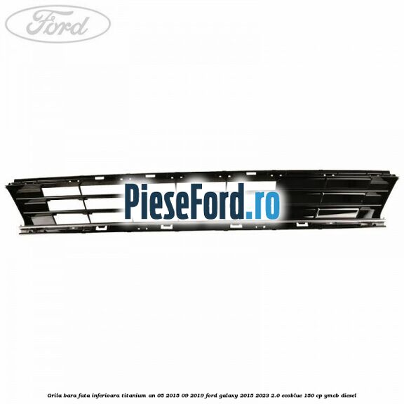 Grila bara fata inferioara Titanium an 05/2015-09/2019 Ford Galaxy 2015-2023 2.0 EcoBlue 150 cp YMCB diesel