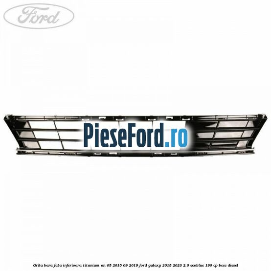 Grila bara fata inferioara Titanium an 05/2015-09/2019 Ford Galaxy 2015-2023 2.0 EcoBlue 190 cp BCCC diesel