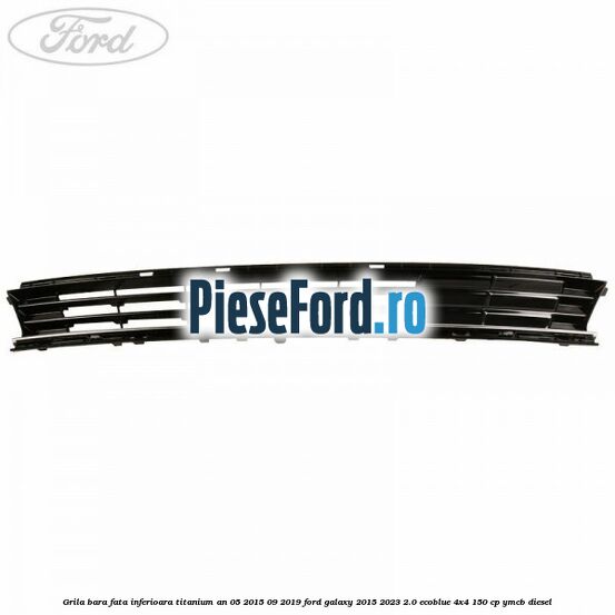 Grila bara fata inferioara Titanium an 05/2015-09/2019 Ford Galaxy 2015-2023 2.0 EcoBlue 4x4 150 cp Grila bara fata inferioara Titanium an 05/2015-09/2019 Ford Galaxy 2015-2023 2.0 EcoBlue 4x4 150 cp YMCB diesel