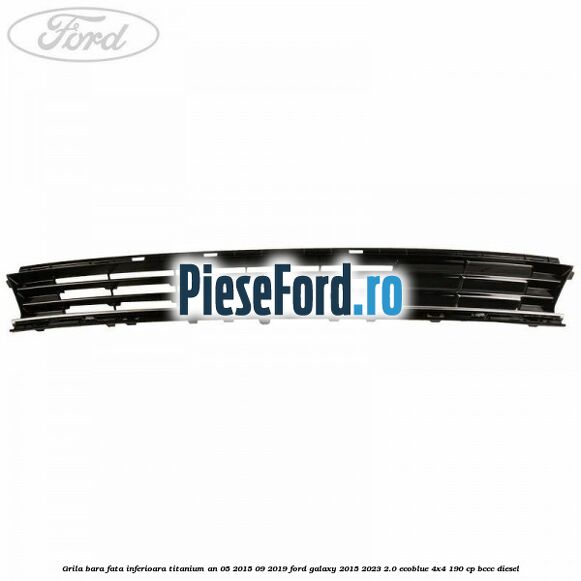 Grila bara fata inferioara Titanium an 05/2015-09/2019 Ford Galaxy 2015-2023 2.0 EcoBlue 4x4 190 cp Grila bara fata inferioara Titanium an 05/2015-09/2019 Ford Galaxy 2015-2023 2.0 EcoBlue 4x4 190 cp BCCC diesel