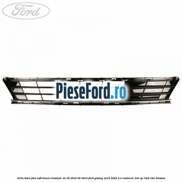 Grila bara fata inferioara Titanium an 05/2015-09/2019 Ford Galaxy 2015-2023 2.0 EcoBoost 240 cp R9CD, R9CI benzina