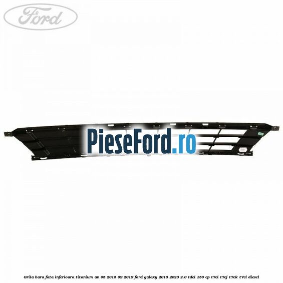 Grila bara fata inferioara Titanium an 05/2015-09/2019 Ford Galaxy 2015-2023 2.0 TDCi 150 cp T7CI, T7CJ, T7CK, T7CL diesel