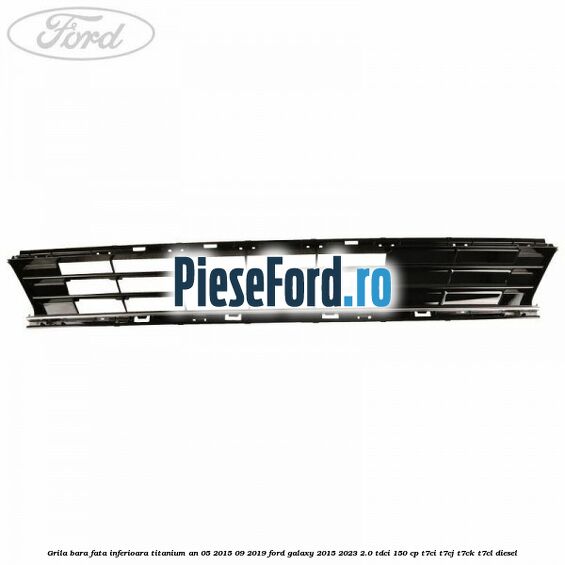 Grila bara fata inferioara Titanium an 05/2015-09/2019 Ford Galaxy 2015-2023 2.0 TDCi 150 cp T7CI, T7CJ, T7CK, T7CL diesel