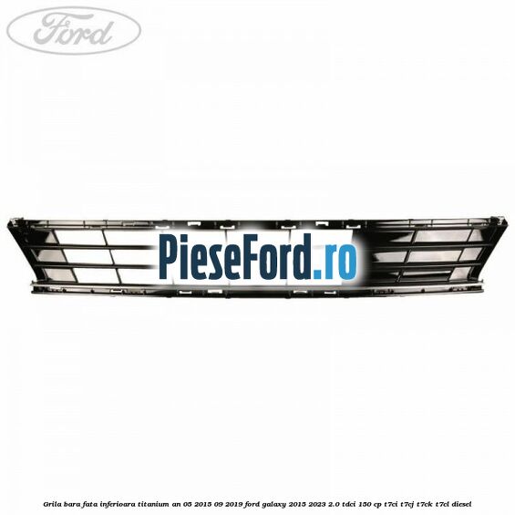 Grila bara fata inferioara Titanium an 05/2015-09/2019 Ford Galaxy 2015-2023 2.0 TDCi 150 cp T7CI, T7CJ, T7CK, T7CL diesel