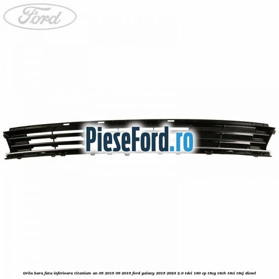 Grila bara fata inferioara Titanium an 05/2015-09/2019 Ford Galaxy 2015-2023 2.0 TDCi 180 cp Grila bara fata inferioara Titanium an 05/2015-09/2019 Ford Galaxy 2015-2023 2.0 TDCi 180 cp T8CG, T8CH, T8CI, T8CJ diesel