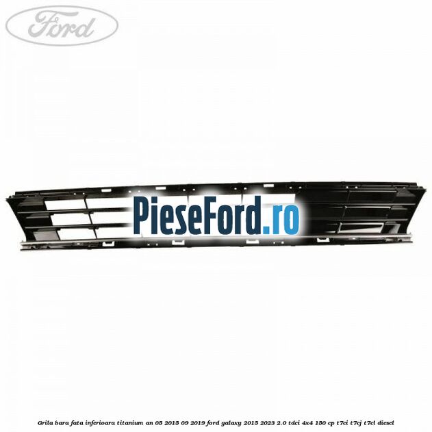 Grila bara fata inferioara Titanium an 05/2015-09/2019 Ford Galaxy 2015-2023 2.0 TDCi 4x4 150 cp T7CI, T7CJ, T7CL diesel