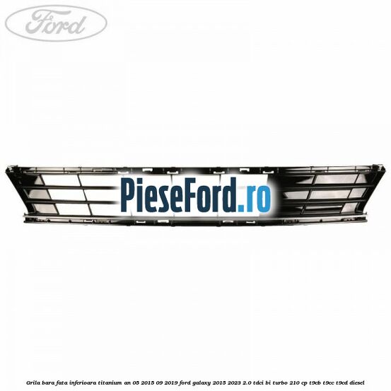 Grila bara fata inferioara Titanium an 05/2015-09/2019 Ford Galaxy 2015-2023 2.0 TDCi BI-Turbo 210 cp T9CB, T9CC, T9CD diesel
