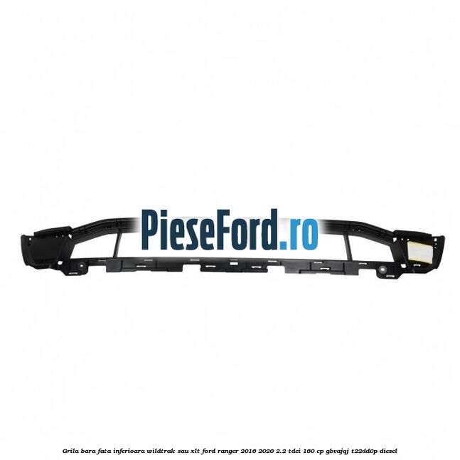 Grila bara fata inferioara Wildtrak sau XLT Ford Ranger 2016-2020 2.2 TDCi 160 cp Grila bara fata inferioara Wildtrak sau XLT Ford Ranger 2016-2020 2.2 TDCi 160 cp GBVAJQJ, T22DD0P diesel