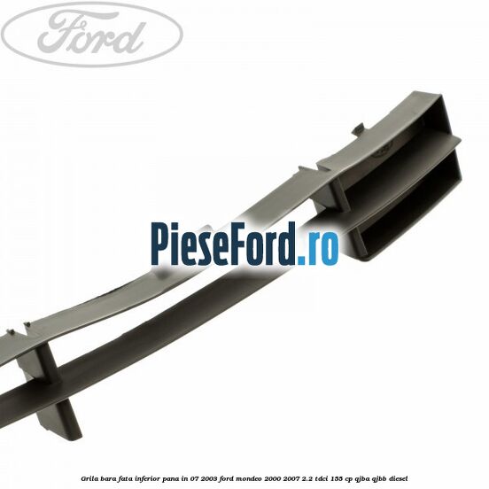 Grila bara fata inferior pana in 07/2003 Ford Mondeo 2000-2007 2.2 TDCi 155 cp QJBA, QJBB diesel