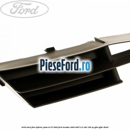 Grila bara fata inferior pana in 07/2003 Ford Mondeo 2000-2007 2.2 TDCi 155 cp QJBA, QJBB diesel